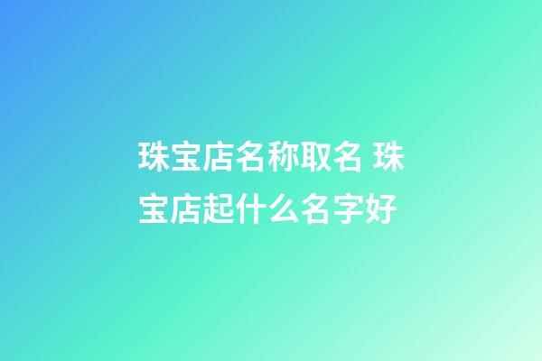 珠宝店名称取名 珠宝店起什么名字好-第1张-店铺起名-玄机派